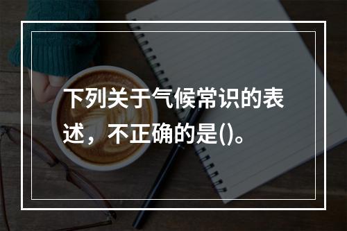 下列关于气候常识的表述，不正确的是()。