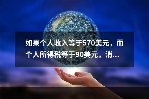 如果个人收入等于570美元，而个人所得税等于90美元，消费等