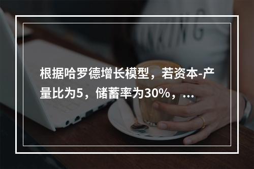 根据哈罗德增长模型，若资本-产量比为5，储蓄率为30%，要使