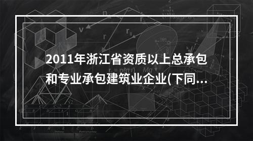 2011年浙江省资质以上总承包和专业承包建筑业企业(下同)完