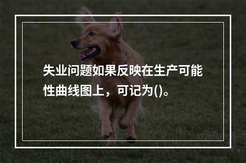 失业问题如果反映在生产可能性曲线图上，可记为()。