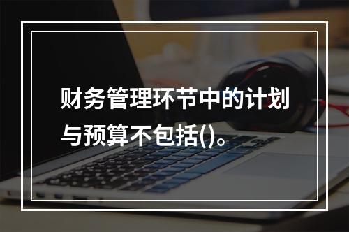 财务管理环节中的计划与预算不包括()。