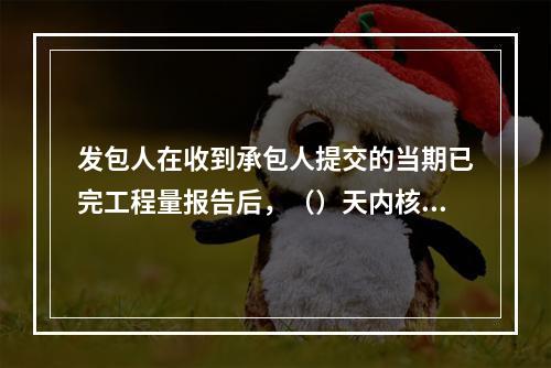 发包人在收到承包人提交的当期已完工程量报告后，（）天内核实，