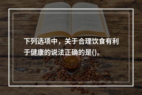 下列选项中，关于合理饮食有利于健康的说法正确的是()。