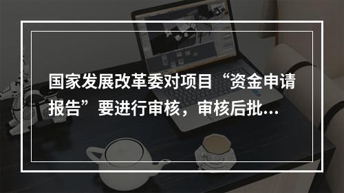 国家发展改革委对项目“资金申请报告”要进行审核，审核后批复，