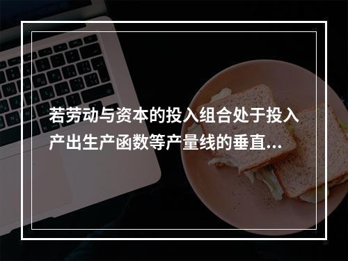 若劳动与资本的投入组合处于投入产出生产函数等产量线的垂直部分