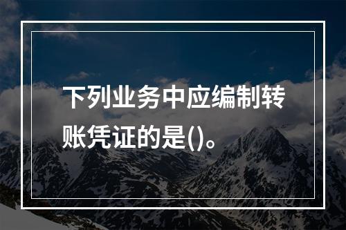 下列业务中应编制转账凭证的是()。