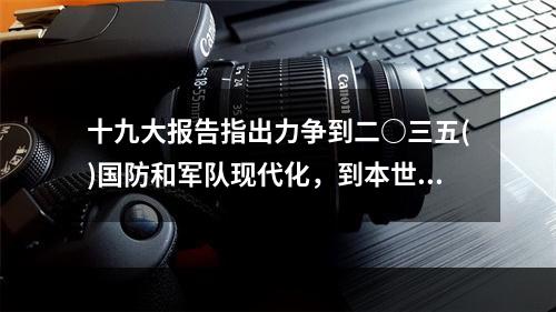 十九大报告指出力争到二○三五()国防和军队现代化，到本世纪中