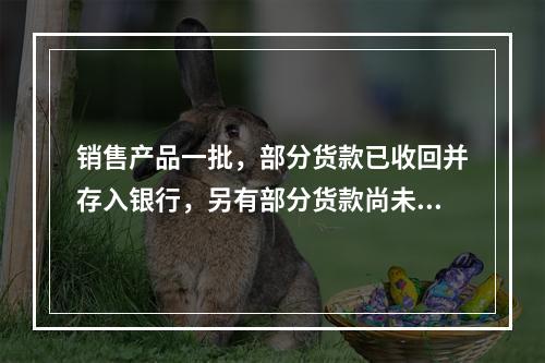 销售产品一批，部分货款已收回并存入银行，另有部分货款尚未收回