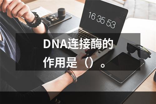 DNA连接酶的作用是（）。