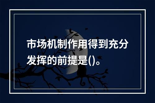 市场机制作用得到充分发挥的前提是()。