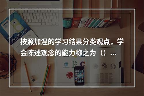 按照加涅的学习结果分类观点，学会陈述观念的能力称之为（）。