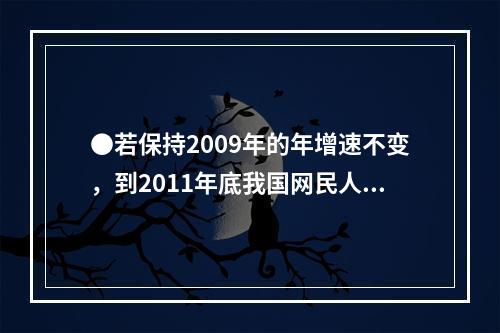 ●若保持2009年的年增速不变，到2011年底我国网民人数约