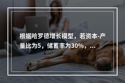 根据哈罗德增长模型，若资本-产量比为5，储蓄率为30%，要使