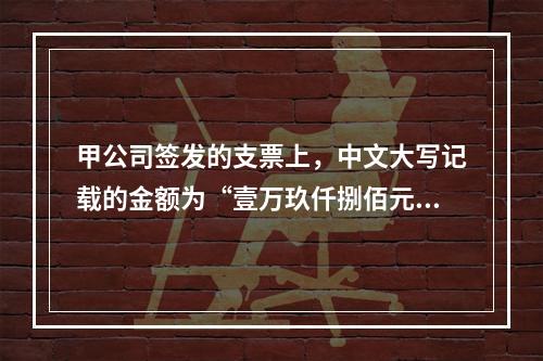 甲公司签发的支票上，中文大写记载的金额为“壹万玖仟捌佰元整”