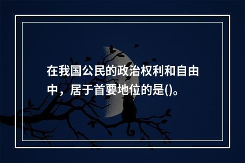 在我国公民的政治权利和自由中，居于首要地位的是()。