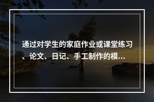 通过对学生的家庭作业或课堂练习、论文、日记、手工制作的模型、