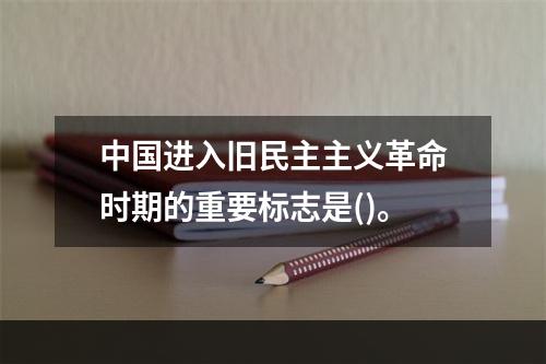 中国进入旧民主主义革命时期的重要标志是()。