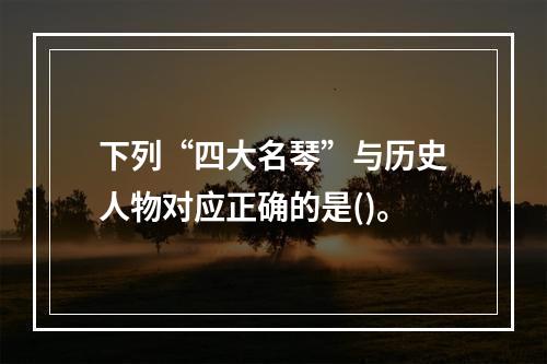 下列“四大名琴”与历史人物对应正确的是()。