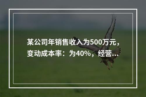 某公司年销售收入为500万元，变动成本率：为40%，经营杠杆