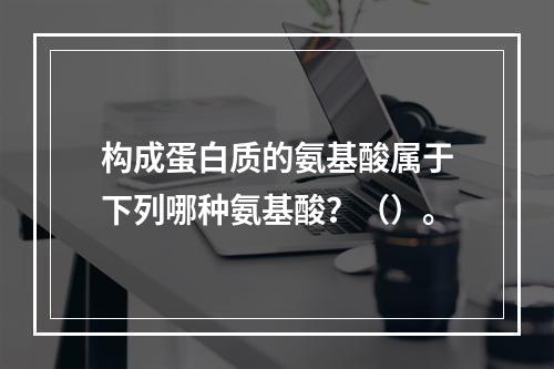 构成蛋白质的氨基酸属于下列哪种氨基酸？（）。