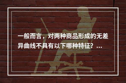 一般而言，对两种商品形成的无差异曲线不具有以下哪种特征？()