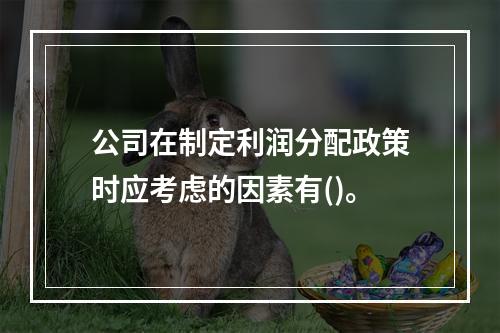 公司在制定利润分配政策时应考虑的因素有()。