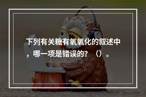 下列有关糖有氧氧化的叙述中，哪一项是错误的？（）。