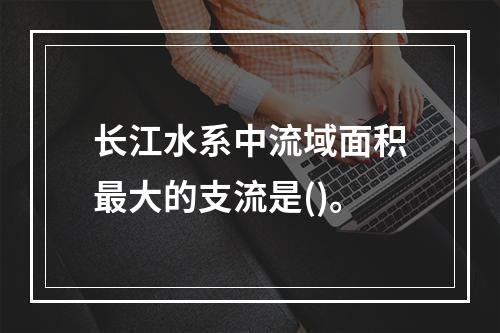 长江水系中流域面积最大的支流是()。