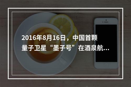 2016年8月16日，中国首颗量子卫星“墨子号”在酒泉航天基