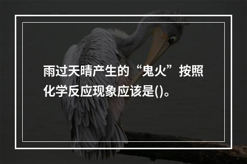 雨过天晴产生的“鬼火”按照化学反应现象应该是()。