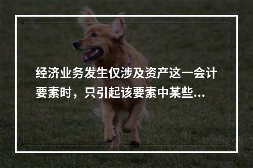 经济业务发生仅涉及资产这一会计要素时，只引起该要素中某些项目