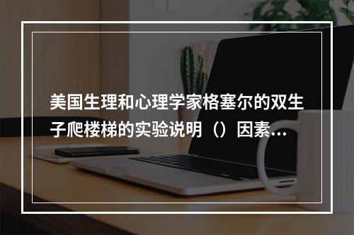 美国生理和心理学家格塞尔的双生子爬楼梯的实验说明（）因素对个