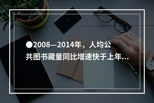 ●2008—2014年，人均公共图书藏量同比增速快于上年的年