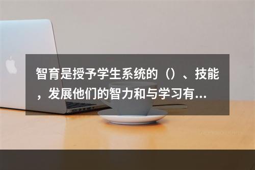 智育是授予学生系统的（）、技能，发展他们的智力和与学习有关的