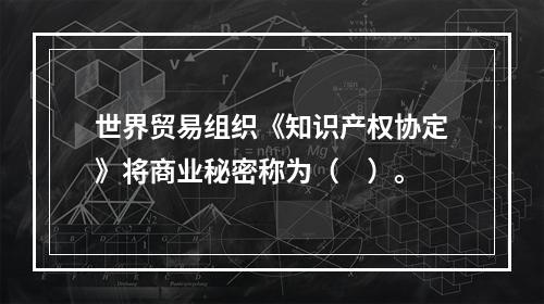 世界贸易组织《知识产权协定》将商业秘密称为（　）。