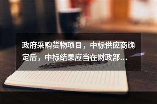 政府采购货物项目，中标供应商确定后，中标结果应当在财政部门指