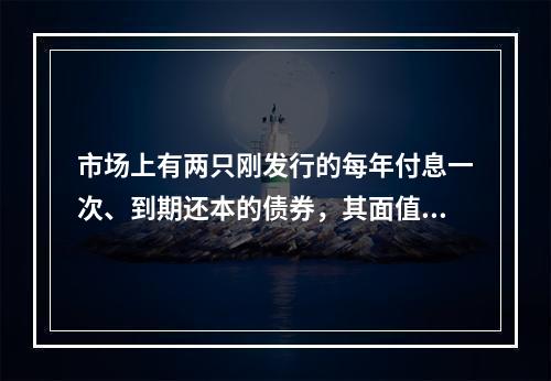 市场上有两只刚发行的每年付息一次、到期还本的债券，其面值、票