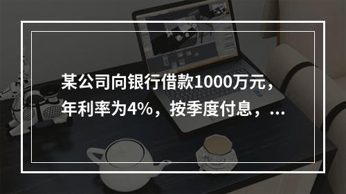 某公司向银行借款1000万元，年利率为4%，按季度付息，期限