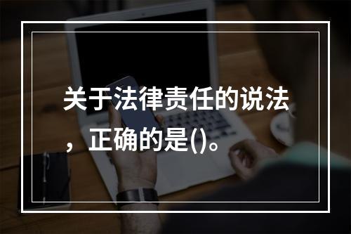 关于法律责任的说法，正确的是()。