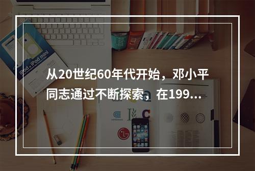 从20世纪60年代开始，邓小平同志通过不断探索，在1992年