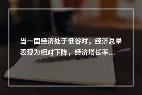 当一国经济处于低谷时，经济总量表现为相对下降，经济增长率为正