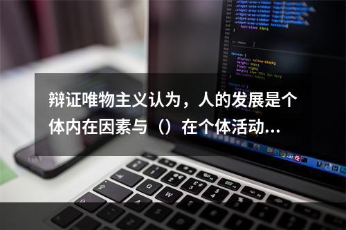 辩证唯物主义认为，人的发展是个体内在因素与（）在个体活动中相