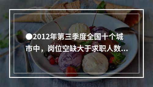 ●2012年第三季度全国十个城市中，岗位空缺大于求职人数缺口