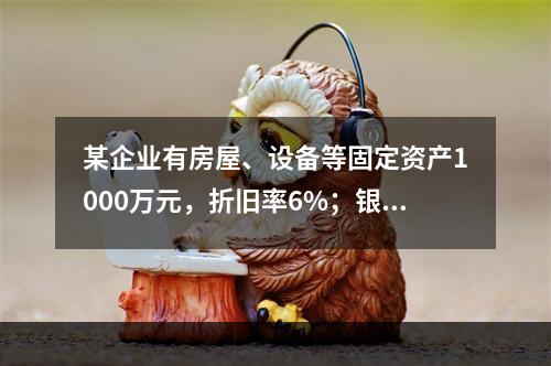 某企业有房屋、设备等固定资产1000万元，折旧率6%；银行长