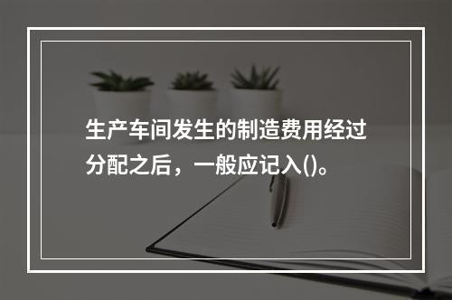 生产车间发生的制造费用经过分配之后，一般应记入()。