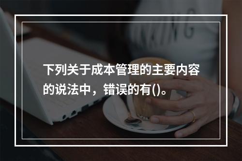 下列关于成本管理的主要内容的说法中，错误的有()。