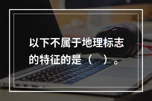 以下不属于地理标志的特征的是（　）。