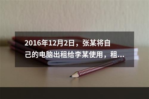 2016年12月2日，张某将自己的电脑出租给李某使用，租期1