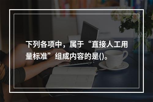 下列各项中，属于“直接人工用量标准”组成内容的是()。